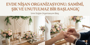 Evde Nişan Organizasyonu: Samimi, Şık ve Unutulmaz Bir Başlangıç